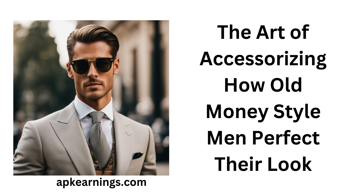 The Art of Accessorizing: How Old Money Style Men Perfect Their Look